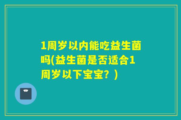1周岁以内能吃益生菌吗(益生菌是否适合1周岁以下宝宝？)