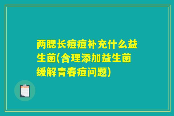 两腮长痘痘补充什么益生菌(合理添加益生菌缓解青春痘问题)