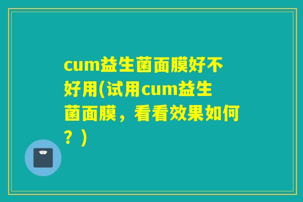 cum益生菌面膜好不好用(试用cum益生菌面膜，看看效果如何？)