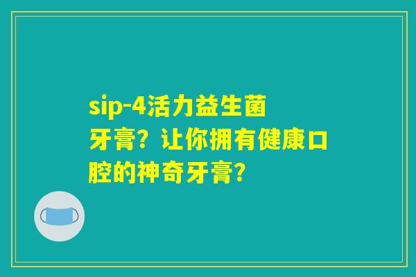 sip-4活力益生菌牙膏？让你拥有健康口腔的神奇牙膏？