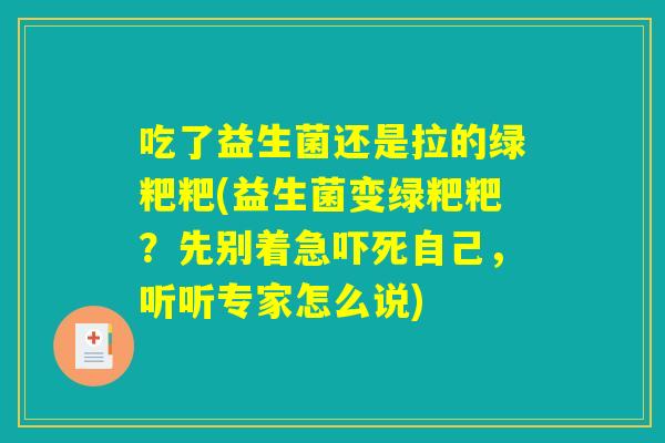 详细阅读:吃了益生菌还是拉的绿粑粑(益生菌变绿粑粑?先别着急吓死自己,听听专家怎么说) 吃了益生菌还是拉的绿粑粑(益生菌变绿粑粑?先别着急吓死自己,听听专家怎么说)