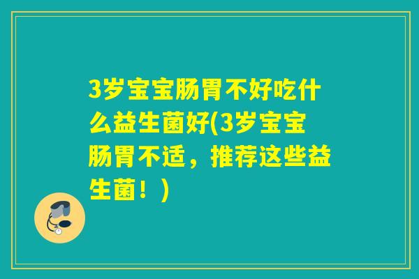 3岁宝宝肠胃不好吃什么益生菌好(3岁宝宝肠胃不适，推荐这些益生菌！)