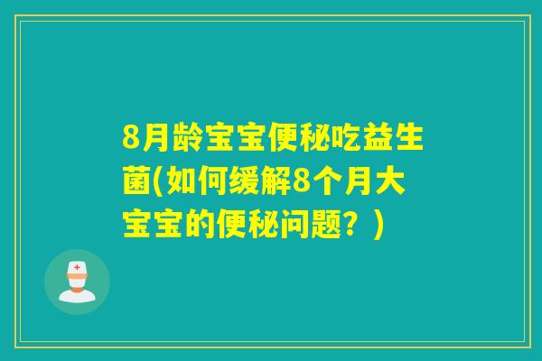 8月龄宝宝便秘吃益生菌(如何缓解8个月大宝宝的便秘问题？)