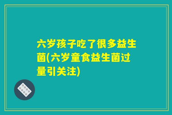 六岁孩子吃了很多益生菌(六岁童食益生菌过量引关注)