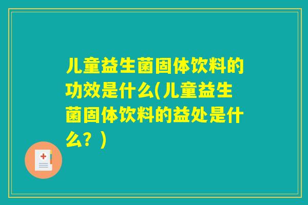 儿童益生菌固体饮料的功效是什么(儿童益生菌固体饮料的益处是什么？)