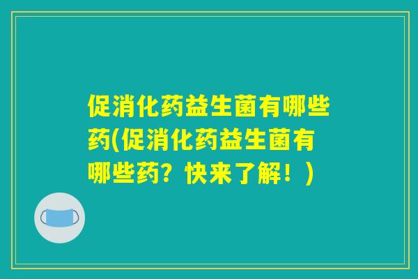 促消化药益生菌有哪些药(促消化药益生菌有哪些药？快来了解！)