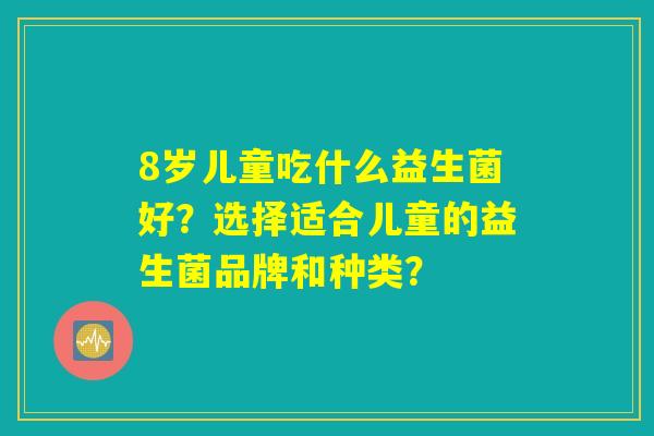 8岁儿童吃什么益生菌好？选择适合儿童的益生菌品牌和种类？