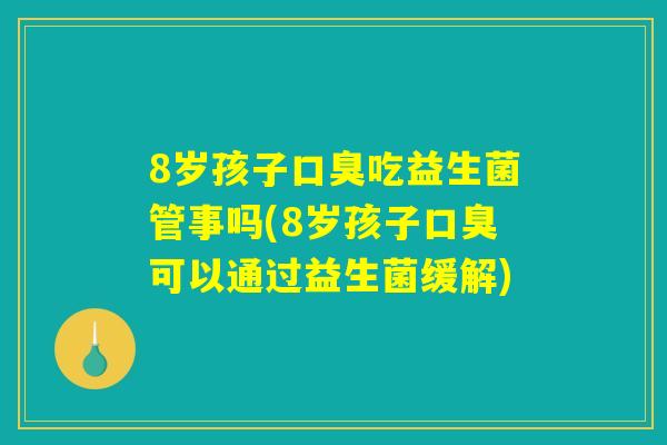8岁孩子口臭吃益生菌管事吗(8岁孩子口臭可以通过益生菌缓解)