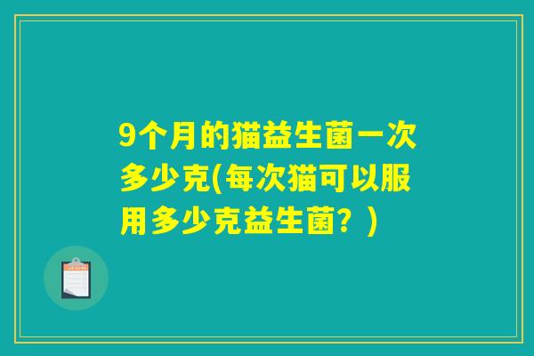 9个月的猫益生菌一次多少克(每次猫可以服用多少克益生菌？)