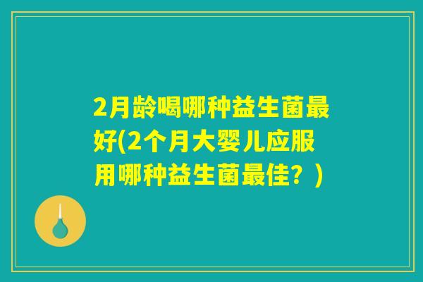 2月龄喝哪种益生菌最好(2个月大婴儿应服用哪种益生菌最佳？)