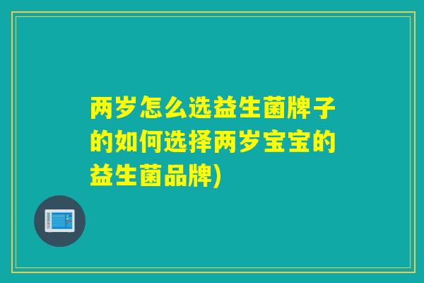 两岁怎么选益生菌牌子的如何选择两岁宝宝的益生菌品牌)