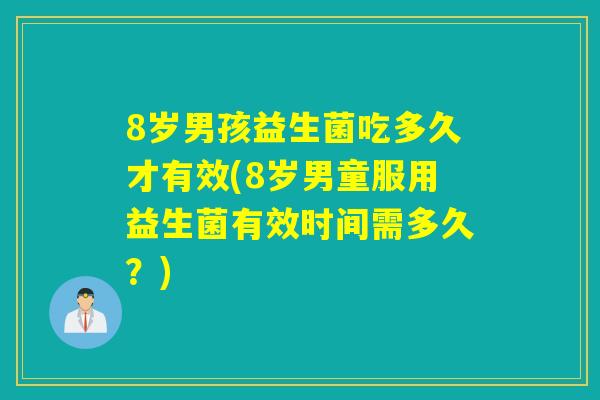 8岁男孩益生菌吃多久才有效(8岁男童服用益生菌有效时间需多久？)