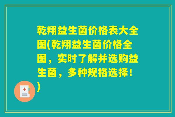 乾翔益生菌价格表大全图(乾翔益生菌价格全图，实时了解并选购益生菌，多种规格选择！)