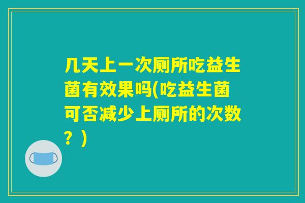 几天上一次厕所吃益生菌有效果吗(吃益生菌可否减少上厕所的次数？)