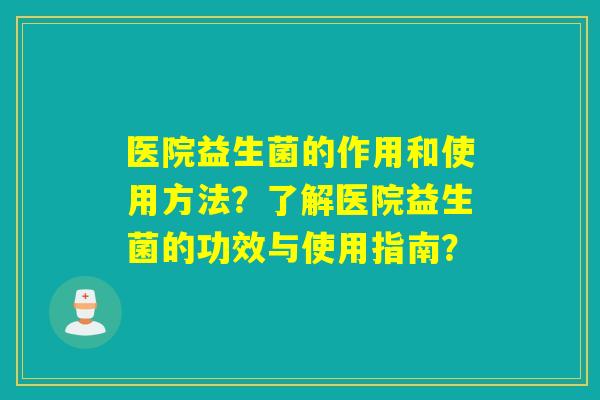 医院益生菌的作用和使用方法？了解医院益生菌的功效与使用指南？