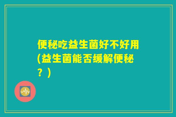 吃益生菌好不好用(益生菌能否缓解?) 吃益生菌好不好用(益生菌能否缓解?)