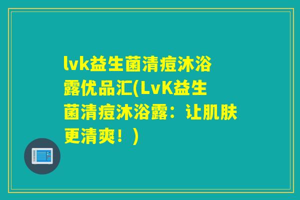 lvk益生菌清痘沐浴露优品汇(LvK益生菌清痘沐浴露：让肌肤更清爽！)