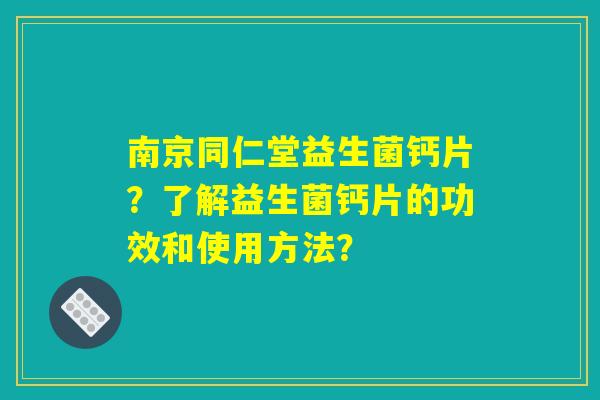 南京同仁堂益生菌钙片？了解益生菌钙片的功效和使用方法？
