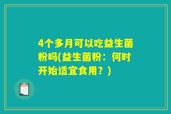 4个多月可以吃益生菌粉吗(益生菌粉:何时开始适宜食用?) 4个多月可以吃益生菌粉吗(益生菌粉:何时开始适宜食用?)