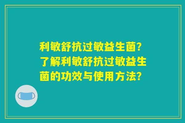 利敏舒抗过敏益生菌？了解利敏舒抗过敏益生菌的功效与使用方法？