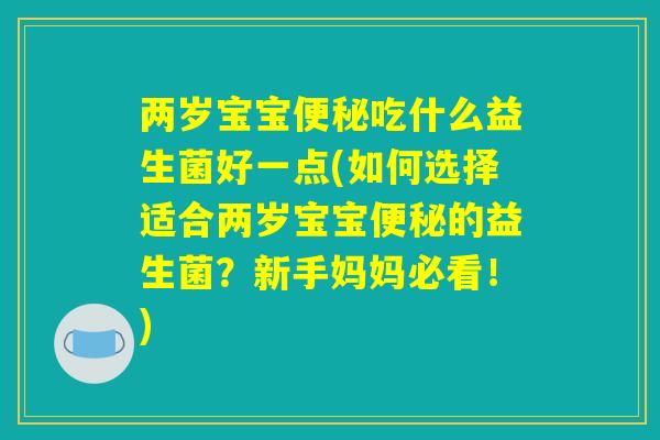 两岁宝宝便秘吃什么益生菌好一点(如何选择适合两岁宝宝便秘的益生菌？新手妈妈必看！)