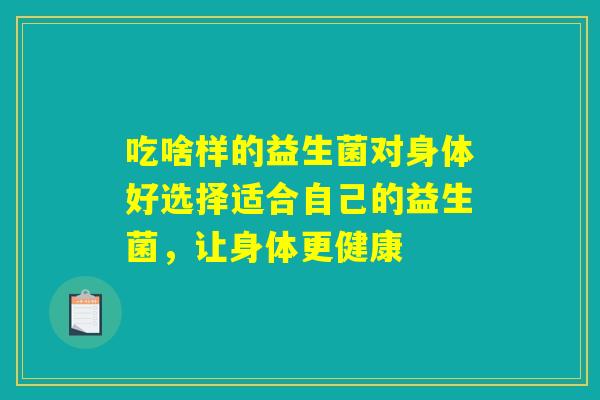 吃啥样的益生菌对身体好选择适合自己的益生菌,让身体更健康 吃啥样的益生菌对身体好选择适合自己的益生菌,让身体更健康