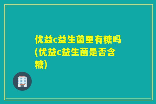 优益c益生菌里有糖吗(优益c益生菌是否含糖)
