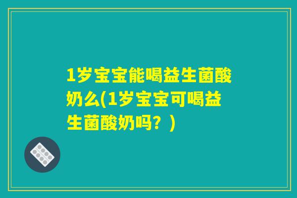 1岁宝宝能喝益生菌酸奶么(1岁宝宝可喝益生菌酸奶吗?) 1岁宝宝能喝益生菌酸奶么(1岁宝宝可喝益生菌酸奶吗?)