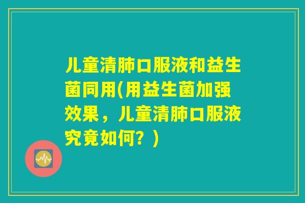 儿童清肺口服液和益生菌同用(用益生菌加强效果，儿童清肺口服液究竟如何？)