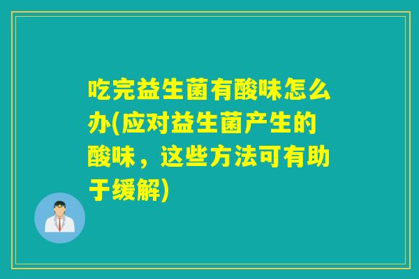 吃完益生菌有酸味怎么办(应对益生菌产生的酸味，这些方法可有助于缓解)