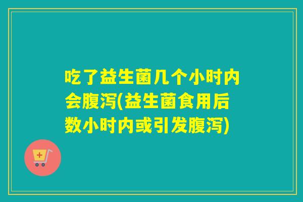 吃了益生菌几个小时内会腹泻(益生菌食用后数小时内或引发腹泻)