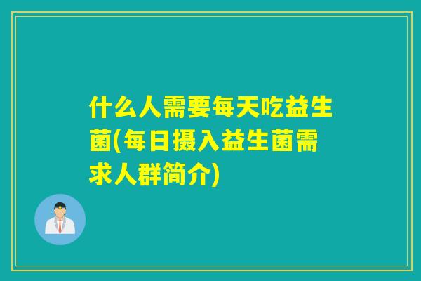什么人需要每天吃益生菌(每日摄入益生菌需求人群简介)