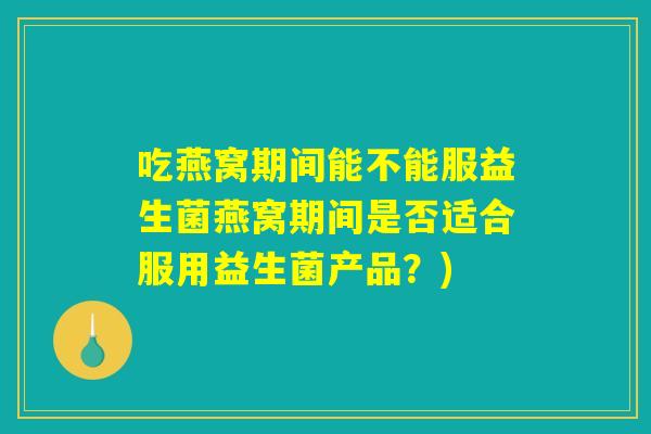 吃燕窝期间能不能服益生菌燕窝期间是否适合服用益生菌产品？)