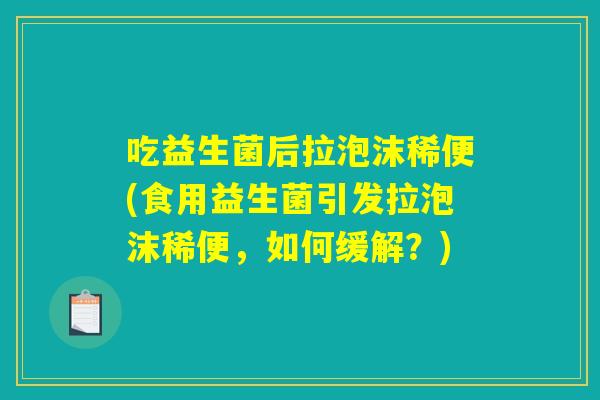 吃益生菌后拉泡沫稀便(食用益生菌引发拉泡沫稀便,如何缓解?) 吃益生菌后拉泡沫稀便(食用益生菌引发拉泡沫稀便,如何缓解?)