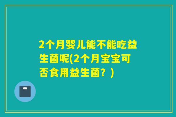 2个月婴儿能不能吃益生菌呢(2个月宝宝可否食用益生菌？)