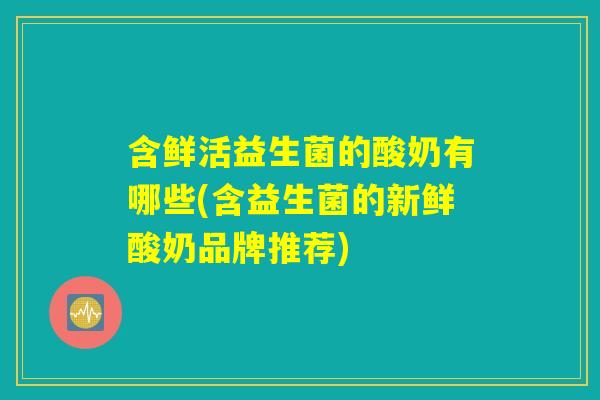 含鲜活益生菌的酸奶有哪些(含益生菌的新鲜酸奶品牌推荐) 含鲜活益生菌的酸奶有哪些(含益生菌的新鲜酸奶品牌推荐)
