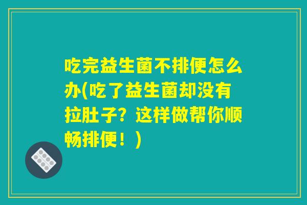 吃完益生菌不排便怎么办(吃了益生菌却没有拉肚子？这样做帮你顺畅排便！)