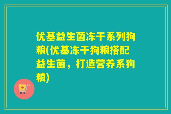 优基益生菌冻干系列狗粮(优基冻干狗粮搭配益生菌，打造营养系狗粮)