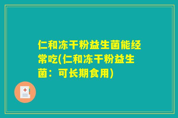 仁和冻干粉益生菌能经常吃(仁和冻干粉益生菌:可长期食用) 仁和冻干粉益生菌能经常吃(仁和冻干粉益生菌:可长期食用)