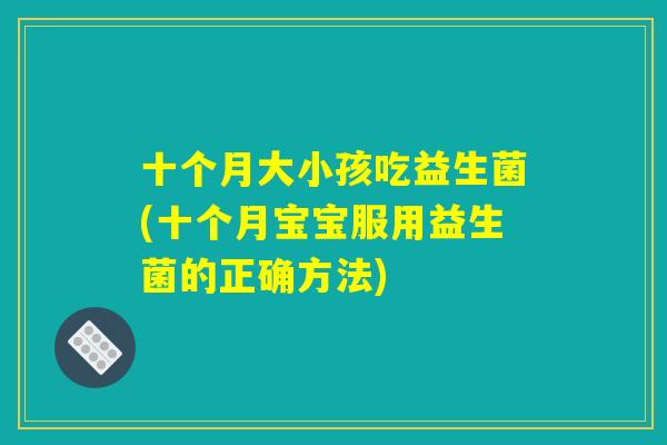 十个月大小孩吃益生菌(十个月宝宝服用益生菌的正确方法)