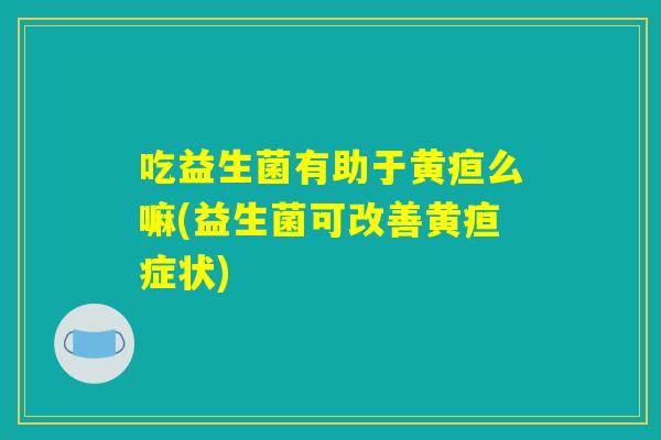 吃益生菌有助于黄疸么嘛(益生菌可改善黄疸症状)