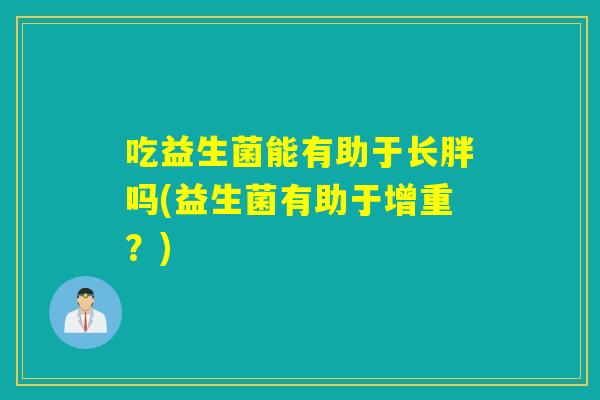 吃益生菌能有助于长胖吗(益生菌有助于增重？)