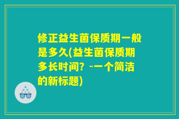 修正益生菌保质期一般是多久(益生菌保质期多长时间？-一个简洁的新标题)