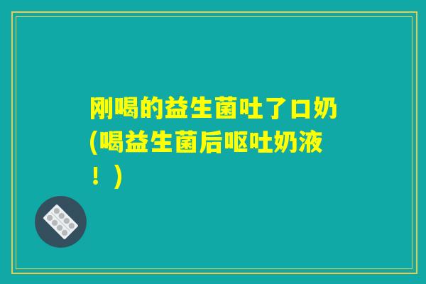 刚喝的益生菌吐了口奶(喝益生菌后呕吐奶液！)