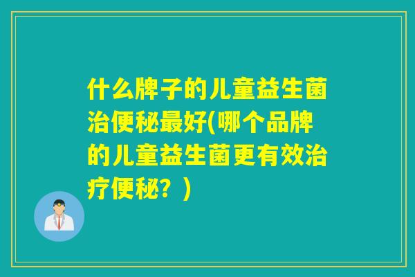 什么牌子的儿童益生菌治便秘最好(哪个品牌的儿童益生菌更有效治疗便秘？)
