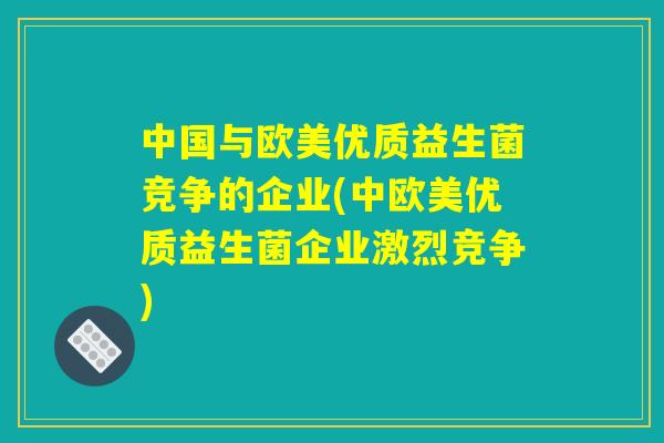 中国与欧美优质益生菌竞争的企业(中欧美优质益生菌企业激烈竞争)