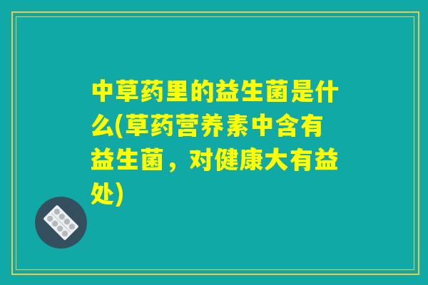 中草药里的益生菌是什么(草药营养素中含有益生菌，对健康大有益处)