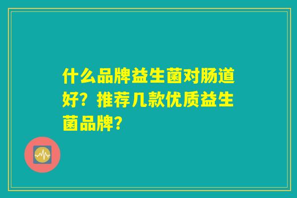 什么品牌益生菌对肠道好？推荐几款优质益生菌品牌？