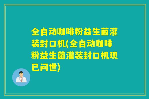 详细阅读:全自动咖啡粉益生菌灌装封口机(全自动咖啡粉益生菌灌装封口机现已问世) 全自动咖啡粉益生菌灌装封口机(全自动咖啡粉益生菌灌装封口机现已问世)