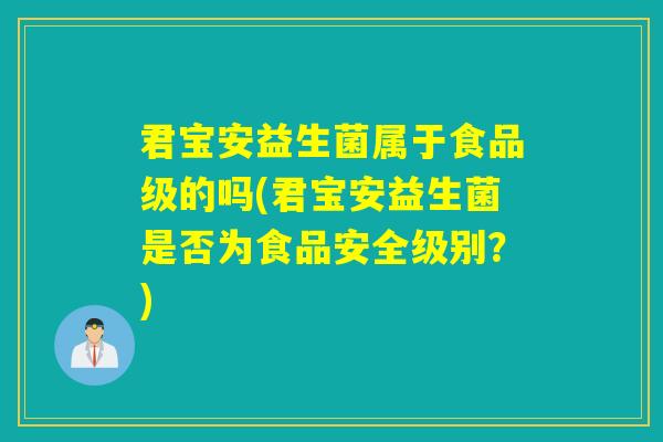 君宝安益生菌属于食品级的吗(君宝安益生菌是否为食品安全级别？)